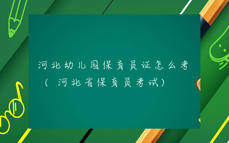 河北幼儿园保育员证怎么考 (河北省保育员考试)